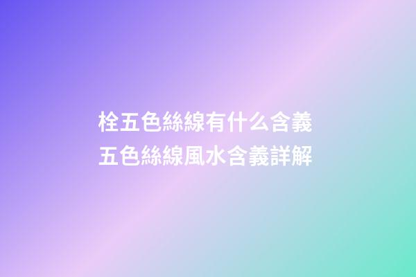 栓五色絲線有什么含義 五色絲線風水含義詳解